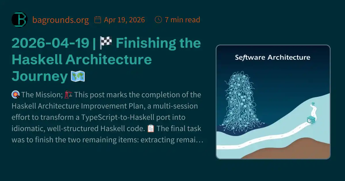 2026-04-19 | 🏁 Finishing the Haskell Architecture Journey 🗺️